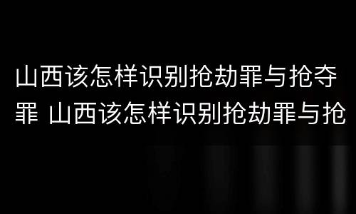 山西该怎样识别抢劫罪与抢夺罪 山西该怎样识别抢劫罪与抢夺罪的案件