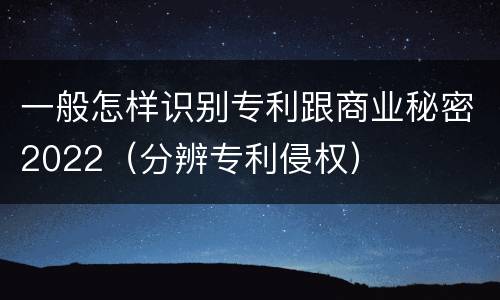 一般怎样识别专利跟商业秘密2022（分辨专利侵权）