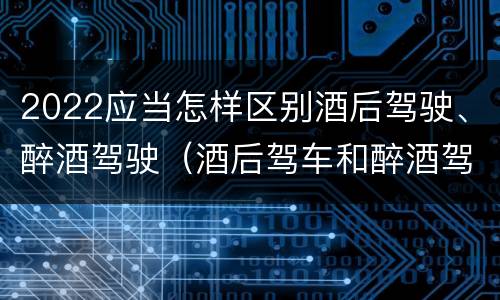 2022应当怎样区别酒后驾驶、醉酒驾驶（酒后驾车和醉酒驾车的划分依据）