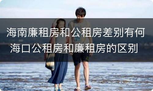 海南廉租房和公租房差别有何 海口公租房和廉租房的区别