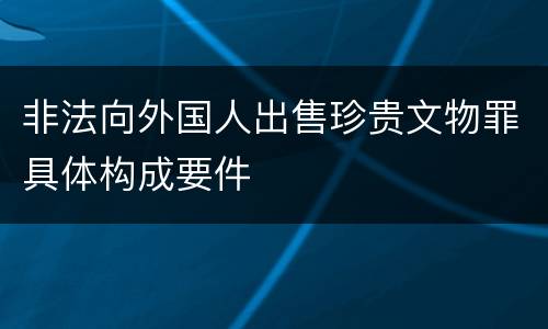 非法向外国人出售珍贵文物罪具体构成要件