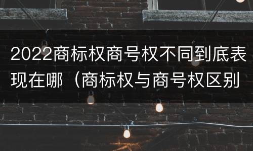 2022商标权商号权不同到底表现在哪（商标权与商号权区别）
