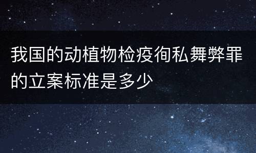 我国的动植物检疫徇私舞弊罪的立案标准是多少