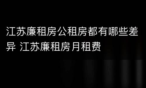 江苏廉租房公租房都有哪些差异 江苏廉租房月租费