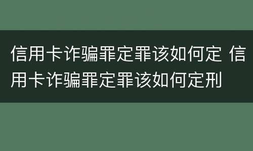 信用卡诈骗罪定罪该如何定 信用卡诈骗罪定罪该如何定刑