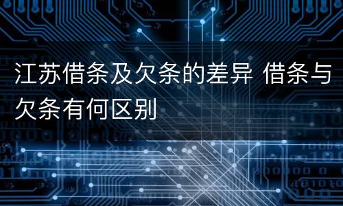 江苏借条及欠条的差异 借条与欠条有何区别