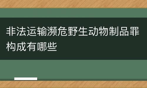 非法运输濒危野生动物制品罪构成有哪些