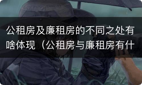 公租房及廉租房的不同之处有啥体现（公租房与廉租房有什么区别?）