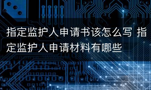 指定监护人申请书该怎么写 指定监护人申请材料有哪些