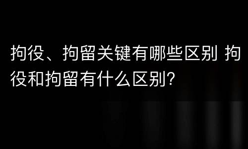 拘役、拘留关键有哪些区别 拘役和拘留有什么区别?