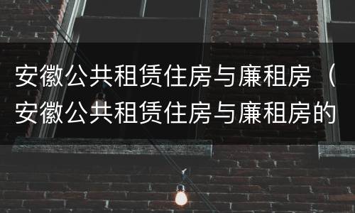 安徽公共租赁住房与廉租房（安徽公共租赁住房与廉租房的区别）