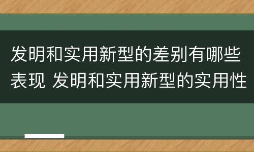发明和实用新型的差别有哪些表现 发明和实用新型的实用性包括