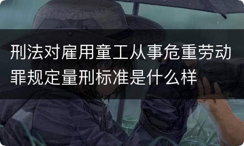 刑法对雇用童工从事危重劳动罪规定量刑标准是什么样