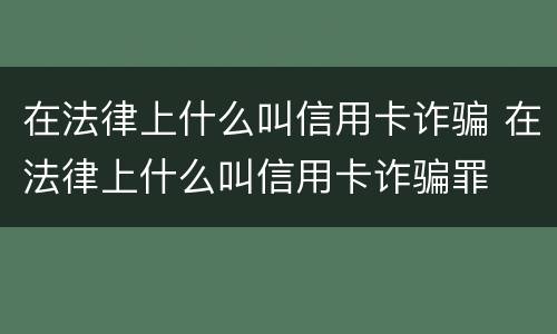 在法律上什么叫信用卡诈骗 在法律上什么叫信用卡诈骗罪