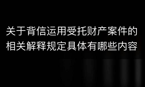 关于背信运用受托财产案件的相关解释规定具体有哪些内容