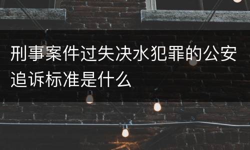 刑事案件过失决水犯罪的公安追诉标准是什么