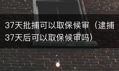 37天批捕可以取保候审（逮捕37天后可以取保候审吗）