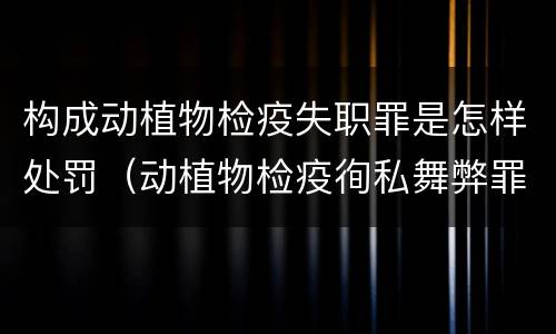 构成动植物检疫失职罪是怎样处罚（动植物检疫徇私舞弊罪是故意犯罪对还是错）