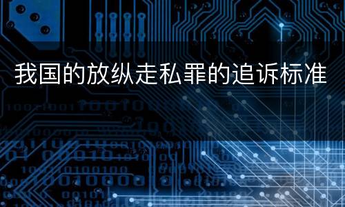 我国的放纵走私罪的追诉标准