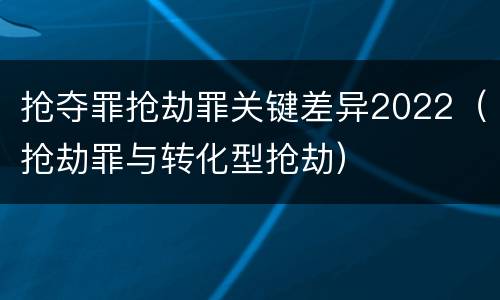 抢夺罪抢劫罪关键差异2022（抢劫罪与转化型抢劫）