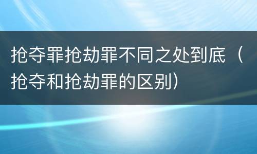 抢夺罪抢劫罪不同之处到底（抢夺和抢劫罪的区别）