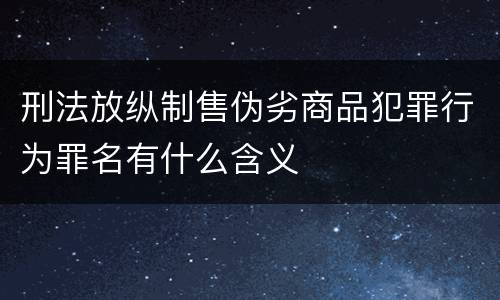 刑法放纵制售伪劣商品犯罪行为罪名有什么含义