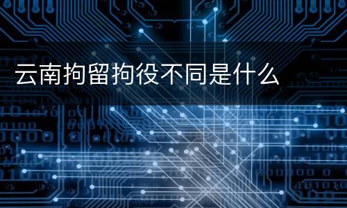 云南拘留拘役不同是什么
