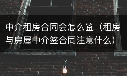中介租房合同会怎么签（租房与房屋中介签合同注意什么）