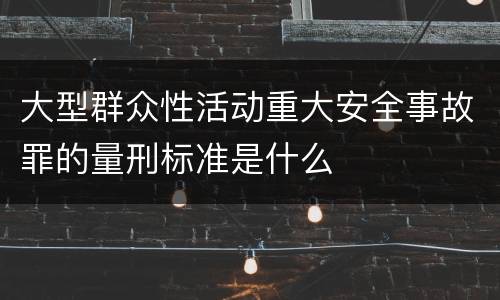 大型群众性活动重大安全事故罪的量刑标准是什么