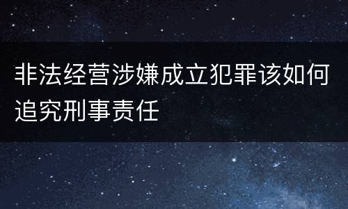 非法经营涉嫌成立犯罪该如何追究刑事责任
