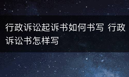 行政诉讼起诉书如何书写 行政诉讼书怎样写