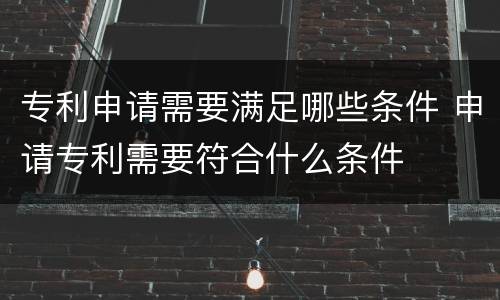 专利申请需要满足哪些条件 申请专利需要符合什么条件