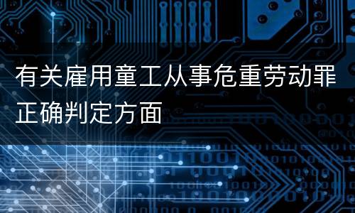 有关雇用童工从事危重劳动罪正确判定方面