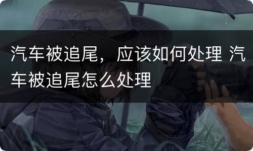 汽车被追尾，应该如何处理 汽车被追尾怎么处理