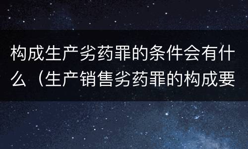 构成生产劣药罪的条件会有什么（生产销售劣药罪的构成要件）