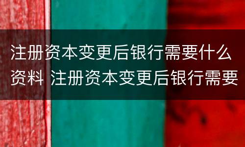 注册资本变更后银行需要什么资料 注册资本变更后银行需要什么资料和手续