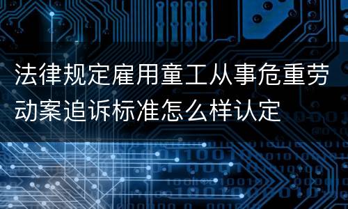 法律规定雇用童工从事危重劳动案追诉标准怎么样认定