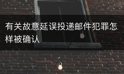有关故意延误投递邮件犯罪怎样被确认