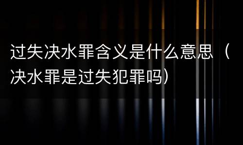 过失决水罪含义是什么意思（决水罪是过失犯罪吗）