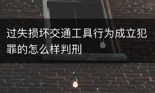 过失损坏交通工具行为成立犯罪的怎么样判刑