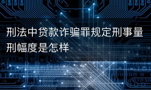 刑法中贷款诈骗罪规定刑事量刑幅度是怎样