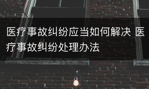 医疗事故纠纷应当如何解决 医疗事故纠纷处理办法
