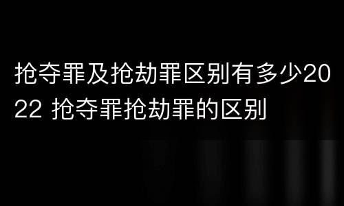 抢夺罪及抢劫罪区别有多少2022 抢夺罪抢劫罪的区别