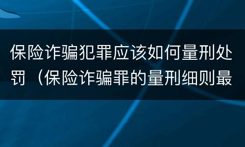 保险诈骗犯罪应该如何量刑处罚（保险诈骗罪的量刑细则最新）