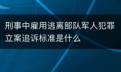刑事中雇用逃离部队军人犯罪立案追诉标准是什么