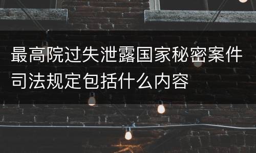 最高院过失泄露国家秘密案件司法规定包括什么内容