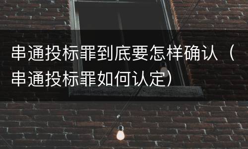 串通投标罪到底要怎样确认（串通投标罪如何认定）