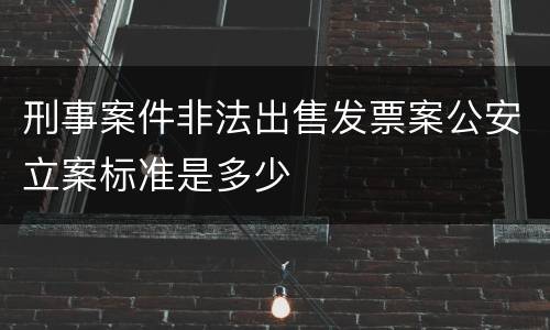 刑事案件非法出售发票案公安立案标准是多少