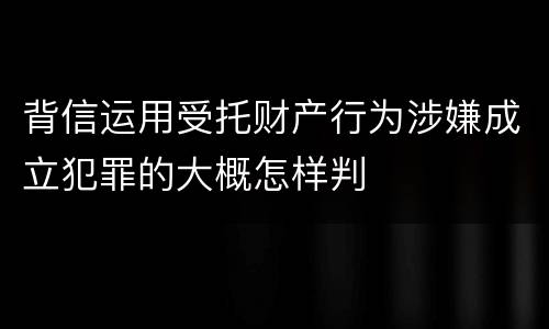 背信运用受托财产行为涉嫌成立犯罪的大概怎样判