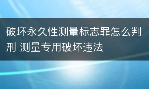 破坏永久性测量标志罪怎么判刑 测量专用破坏违法